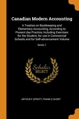 Canadian Modern Accounting: A Treatise on Bookkeeping and Elementary Accounting, According to Present day Practice, Including Exercises for the ... and for Self-advancement Volume; Series 1