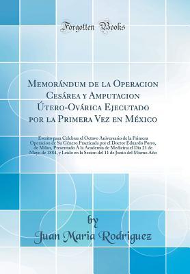 Memorándum de la Operacion Cesárea y Amputacion Útero-Ovárica Ejecutado por la Primera Vez en México: Escrito para Celebrar el Octavo Aniversario de ... Presentado Á la Academ (Spanish Edition)