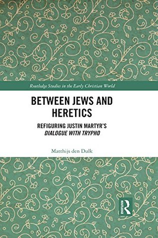 Between Jews and Heretics: Refiguring Justin Martyr’s Dialogue with Trypho (Routledge Studies in the Early Christian World)