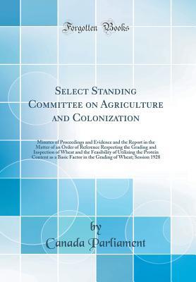 Select Standing Committee on Agriculture and Colonization: Minutes of Proceedings and Evidence and the Report in the Matter of an Order of Reference ... of Utilizing the Protein Content as a B