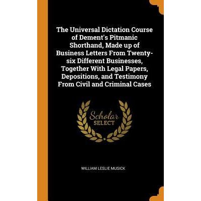 The Universal Dictation Course Of Dement S Pitmanic Shorthand Made Up Of Business Letters From Twenty Six Different Businesses Together With Legal Papers Depositions And Testimony From Civil And Criminal Cases By William Leslie