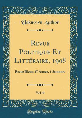 Revue Politique Et Littéraire, 1908, Vol. 9: Revue Bleue; 47 Année, 1 Semestre (Classic Reprint)