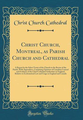Christ Church, Montreal, as Parish Church and Cathedral: A Report by the Select Vestry of the Church to the Rector of the Parish, With Appendices, Containing Opinions of Canadian Counsel and Evidence