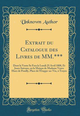Extrait du Catalogue des Livres de MM.***: Dont la Vente Se Fera le Lundi 25 Avril 1808, Et Jours Suivans, en la Maison de Madame Veuve Huez de Pouilly, Place de l'Étappe-au-Vin, à Troyes (Classic R