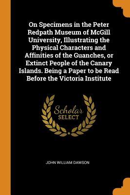 On Specimens in the Peter Redpath Museum of McGill University, Illustrating the Physical Characters and Affinities of the Guanches, or Extinct People ... to be Read Before the Victoria Institute