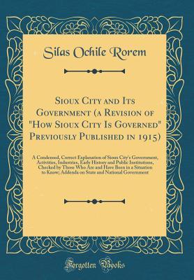 Sioux City and Its Government (a Revision of "How Sioux City Is Governed" Previously Published in 1915): A Condensed, Correct Explanation of Sioux ... Institutions, Checked by Those Who Are a