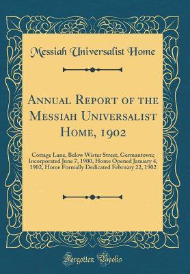 Annual Report of the Messiah Universalist Home, 1902: Cottage Lane, Below Wister Street, Germantown; Incorporated June 7, 1900, Home Opened January 4, 1902, Home Formally Dedicated February 22, 1902 (