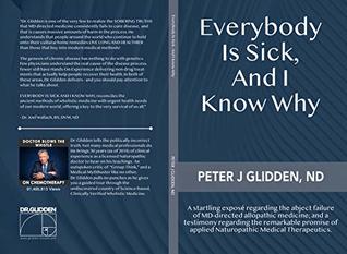 Everybody Is Sick, And I Know Why: An eye-opening exposé regarding the abject failures of MD-directed medicine, and a testimony regarding the promise of applied Naturopathic medical therapeutics. (Kindle Edition)