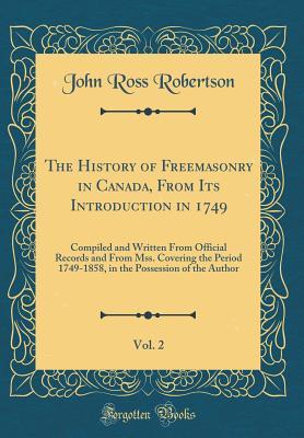The History of Freemasonry in Canada, From Its Introduction in 1749, Vol. 2: Compiled and Written From Official Records and From Mss. Covering the ... Possession of the Author (Classic Reprint)