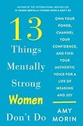 13 Things Mentally Strong Women Don't Do: Own Your Power, Channel Your Confidence, and Find Your Authentic Voice for a Life of Meaning and Joy