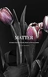 Matter: A Collection of Poetry, Prose and Photography Matter: A Collection of Poetry, Prose and Photography