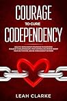 Courage to Cure Codependency: Healthy Detachment Strategies to Overcome Jealousy in Relationships, Stop Controlling Others, Boost Your Self Esteem, and Be Codependent No More
