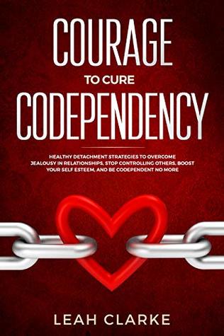 Courage to Cure Codependency: Healthy Detachment Strategies to Overcome Jealousy in Relationships, Stop Controlling Others, Boost Your Self Esteem, and Be Codependent No More (Kindle Edition)