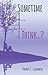Sometime I... I... I Think....
