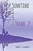 Sometime I... I... I Think. . ? by Kharis L. Goodwin