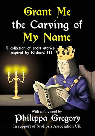 Grant Me the Carving of My Name: An anthology of short fiction inspired by King Richard III (Kindle Edition)