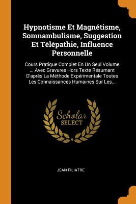 Hypnotisme Et Magnétisme, Somnambulisme, Suggestion Et Télépathie, Influence Personnelle: Cours Pratique Complet En Un Seul Volume ... Avec Gravures ... Humaines Sur Les... (French Edition)