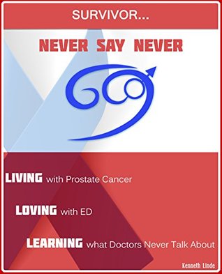 Never Say Never...Living with Prostate Cancer, Loving with ED, Learning what Doctors Never Talk About