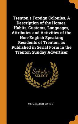 Trenton's Foreign Colonies. A Description of the Homes, Habits, Customs, Languages, Attributes and Activities of the Non-English Speaking Residents of ... Serial Form in the Trenton Sunday Advertiser