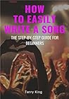 How to Easily Write a Song: The Step-by-Step Guide for Beginners (Songwriting, Writing better lyrics, Writing melodies, Songwriting exercises)