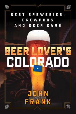Beer Lover's Colorado: Best Breweries, Brewpubs and Beer Bars (Beer Lovers Series)