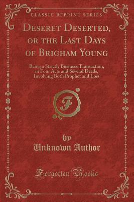 Deseret Deserted, or the Last Days of Brigham Young: Being a Strictly Business Transaction, in Four Acts and Several Deeds, Involving Both Prophet and Loss (Classic Reprint)