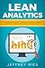 Lean Analytics: The Complete Guide To Using Data To Track, Optimize And Build A Better And Faster Startup Business (Lean Guides for Scrum, Kanban, Sprint, DSDM XP & Crystal Book 6)