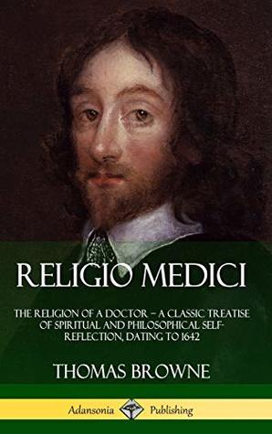 Religio Medici: The Religion of a Doctor - a Classic Treatise of Spiritual and Philosophical Self-Reflection, dating to 1642