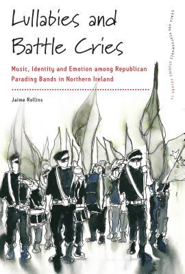 Lullabies and Battle Cries: Music, Identity and Emotion among Republican Parading Bands in Northern Ireland (Dance and Performance Studies, 13)