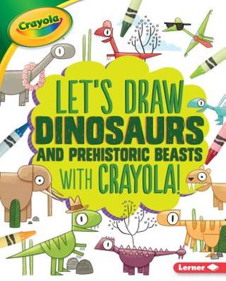 Let's Draw Dinosaurs and Prehistoric Beasts with Crayola ® ! (Let's Draw with Crayola ® !)