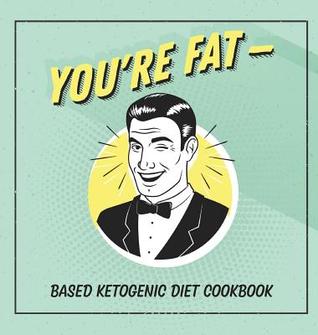 You're Fat Based Ketogenic Diet Cookbook: A Goodie For Those You Love