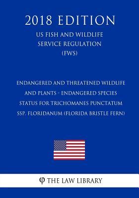 Endangered and Threatened Wildlife and Plants - Endangered Species Status for Trichomanes punctatum ssp. floridanum (Florida Bristle Fern) (US Fish ... Service Regulation) (FWS) (2018 Edition)