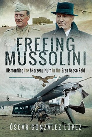 Freeing Mussolini: Dismantling the Skorzeny Myth in the Gran Sasso Raid (Kindle Edition)