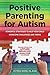 Positive Parenting for Autism: Powerful Strategies to Help Your Child Overcome Challenges and Thrive