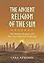 The Ancient Religion of the Sun: The Wisdom Bringers and The Lost Civilization of the Sun