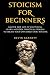 Stoicism For Beginners: Master the Art of Happiness. Learn Modern, Practical Stoicism to Create Your Own Daily Stoic Routine