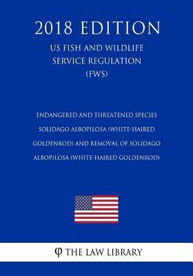 Endangered and Threatened Species - Solidago albopilosa (White-haired Goldenrod) and Removal of Solidago albopilosa (White-haired Goldenrod) (US Fish ... Service Regulation) (FWS) (2018 Edition)