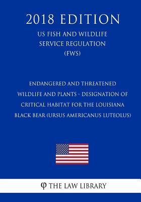 Endangered and Threatened Wildlife and Plants - Designation of Critical Habitat for the Louisiana Black Bear (Ursus americanus luteolus) (US Fish and Wildlife Service Regulation) (FWS) (2018 Edition)
