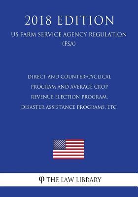 Direct and Counter-Cyclical Program and Average Crop Revenue Election Program, Disaster Assistance Programs, etc. (US Farm Service Agency Regulation) (FSA) (2018 Edition)