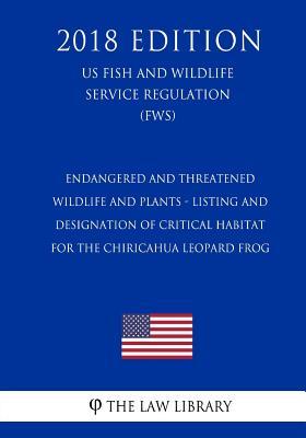 Endangered and Threatened Wildlife and Plants - Listing and Designation of Critical Habitat for the Chiricahua Leopard Frog (US Fish and Wildlife Service Regulation) (FWS) (2018 Edition)