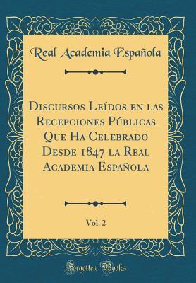 Discursos Leídos en las Recepciones Públicas Que Ha Celebrado Desde 1847 la Real Academia Española, Vol. 2 (Classic Reprint) (Spanish Edition)