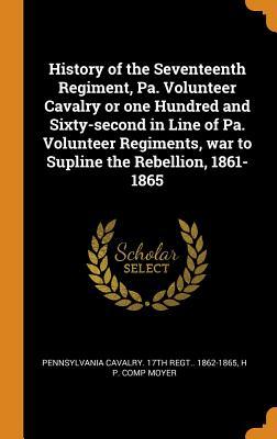 History of the Seventeenth Regiment, Pa. Volunteer Cavalry or one Hundred and Sixty-second in Line of Pa. Volunteer Regiments, war to Supline the Rebellion, 1861-1865