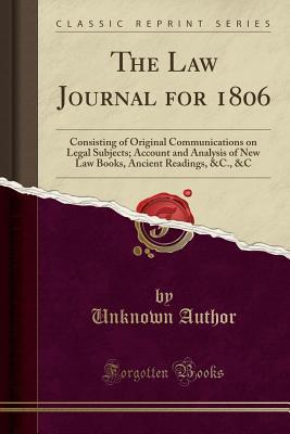 The Law Journal for 1806: Consisting of Original Communications on Legal Subjects; Account and Analysis of New Law Books, Ancient Readings, &C., &C (Classic Reprint)
