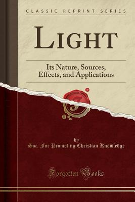 Light: Its Nature, Sources, Effects, and Applications (Classic Reprint)
