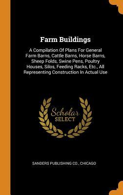 Farm Buildings: A Compilation Of Plans For General Farm Barns, Cattle Barns, Horse Barns, Sheep Folds, Swine Pens, Poultry Houses, Silos, Feeding ... All Representing Construction In Actual Use