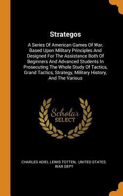 Strategos: A Series Of American Games Of War, Based Upon Military Principles And Designed For The Assistance Both Of Beginners And Advanced Students ... Strategy, Military History, And The Various