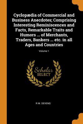 Cyclopædia of Commercial and Business Anecdotes; Comprising Interesting Reminiscences and Facts, Remarkable Traits and Humors ... of Merchants, ... ... etc. in all Ages and Countries; Volume 1