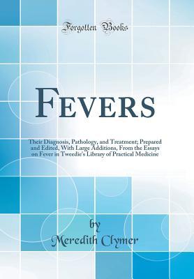 Fevers: Their Diagnosis, Pathology, and Treatment; Prepared and Edited, With Large Additions, From the Essays on Fever in Tweedie's Library of Practical Medicine (Classic Reprint)