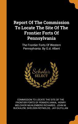 Report Of The Commission To Locate The Site Of The Frontier Forts Of Pennsylvania: The Frontier Forts Of Western Pennsylvania. By G.d. Albert