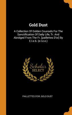 Gold Dust: A Collection Of Golden Counsels For The Sanctification Of Daily Life, Tr. And Abridged From The Fr. [paillettes D'or] By E.l.e.b. (e.l.e.e.)